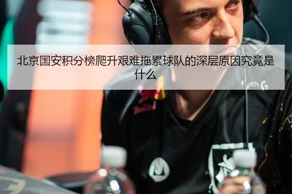 北京国安积分榜爬升艰难拖累球队的深层原因究竟是什么 | Crown Sports
